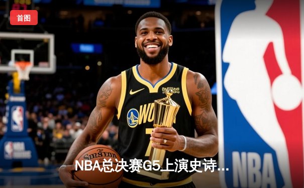 NBA总决赛G5上演史诗逆转，凯尔特人末节狂飙锁定队史第18冠