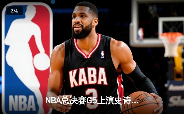 NBA总决赛G5上演史诗逆转，凯尔特人末节狂飙锁定队史第18冠 - 2