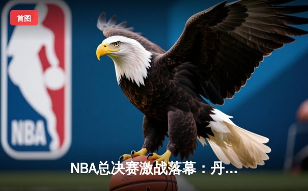 NBA总决赛激战落幕：丹佛掘金4-1击败迈阿密热火夺冠，约基奇荣膺FMVP