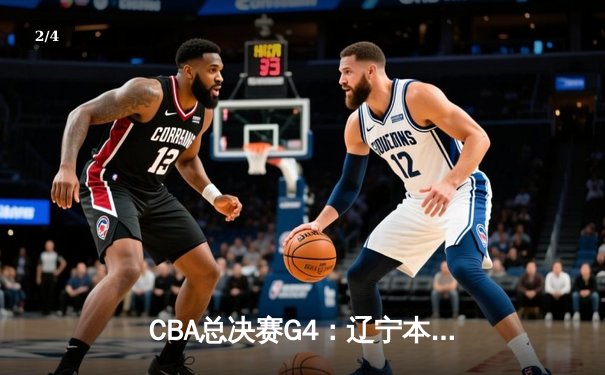 CBA总决赛G4：辽宁本钢加时苦战险胜新疆广汇，总比分3-1夺赛点 - 2