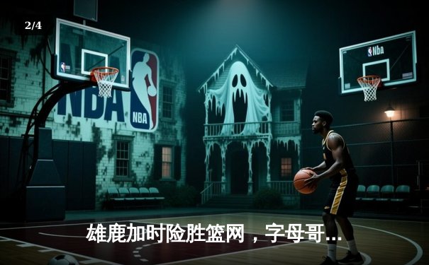 雄鹿加时险胜篮网，字母哥44分主宰密尔沃基之夜 - 2